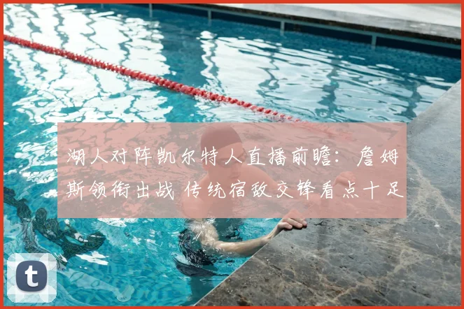 湖人对阵凯尔特人直播前瞻：詹姆斯领衔出战 传统宿敌交锋看点十足