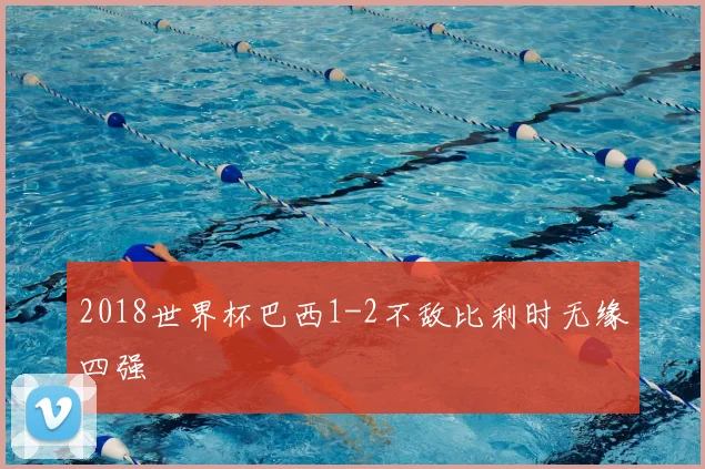 2018世界杯巴西1-2不敌比利时无缘四强