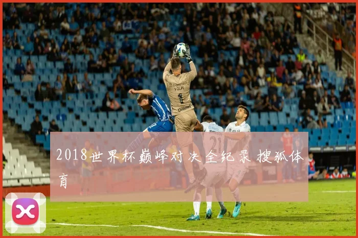 2018世界杯巅峰对决全纪录 搜狐体育
