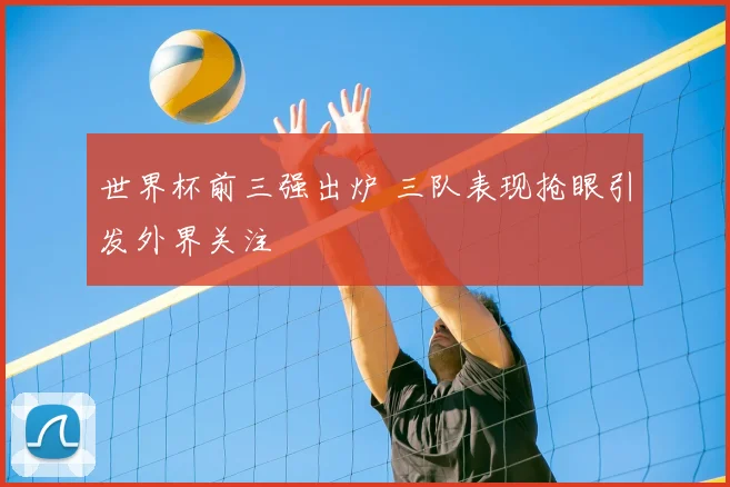 世界杯前三强出炉 三队表现抢眼引发外界关注