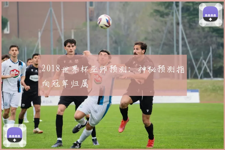 2018世界杯巫师预测：神秘预测指向冠军归属