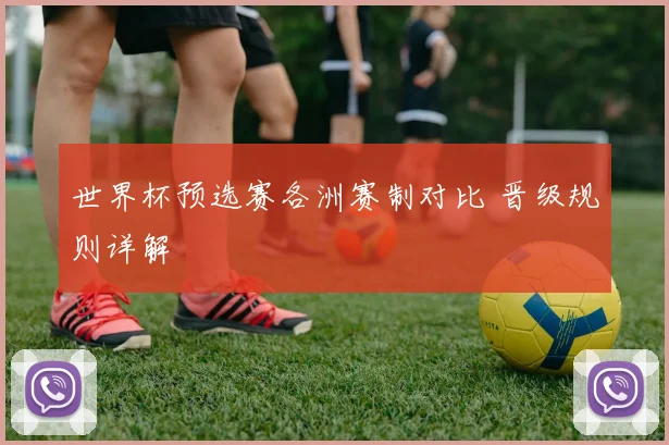 世界杯预选赛各洲赛制对比 晋级规则详解