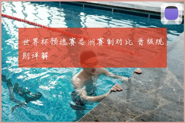 世界杯预选赛各洲赛制对比 晋级规则详解