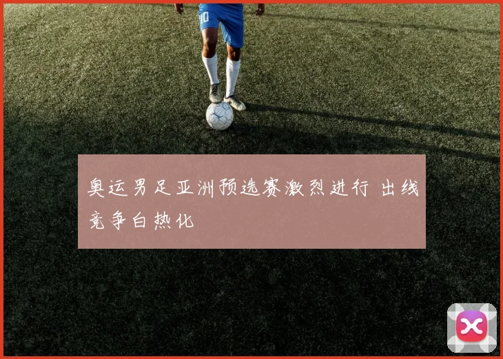 奥运男足亚洲预选赛激烈进行 出线竞争白热化