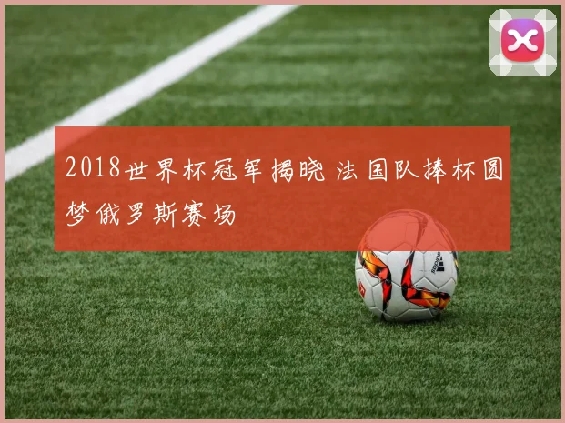 2018世界杯冠军揭晓 法国队捧杯圆梦俄罗斯赛场