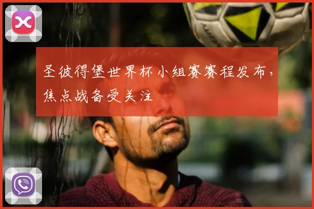 圣彼得堡世界杯小组赛赛程发布,焦点战备受关注
