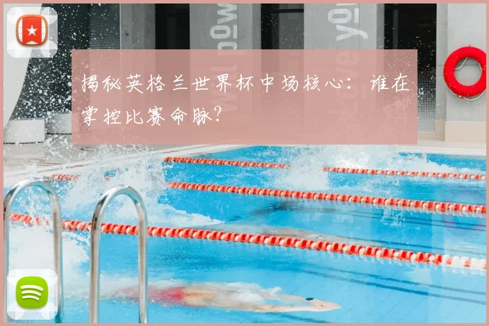 揭秘英格兰世界杯中场核心:谁在掌控比赛命脉?
