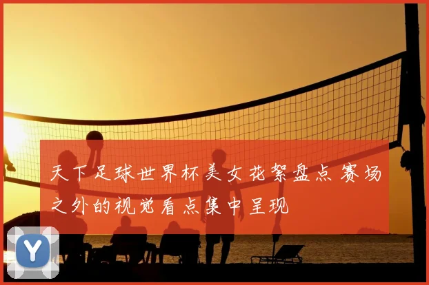 天下足球世界杯美女花絮盘点 赛场之外的视觉看点集中呈现