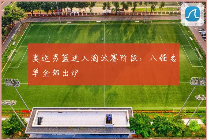 奥运男篮进入淘汰赛阶段，八强名单全部出炉