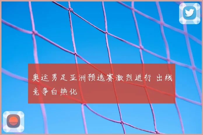奥运男足亚洲预选赛激烈进行 出线竞争白热化