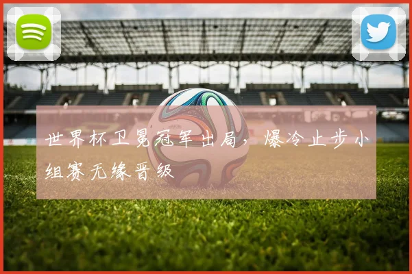 世界杯卫冕冠军出局，爆冷止步小组赛无缘晋级
