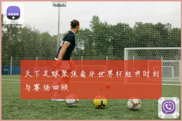 天下足球聚焦南非世界杯经典时刻与赛场回顾