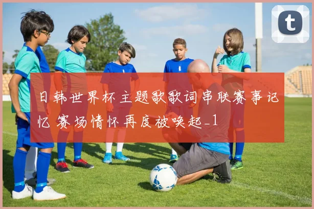 日韩世界杯主题歌歌词串联赛事记忆 赛场情怀再度被唤起_1