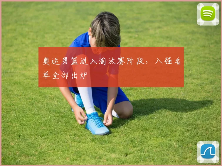 奥运男篮进入淘汰赛阶段，八强名单全部出炉