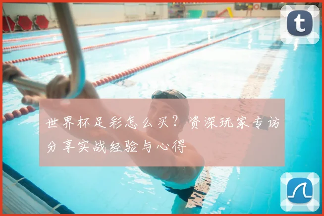 世界杯足彩怎么买?资深玩家专访分享实战经验与心得