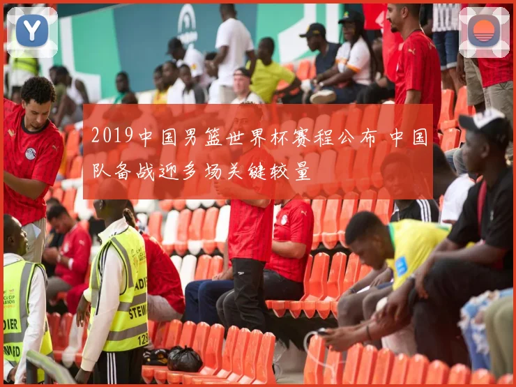 2019中国男篮世界杯赛程公布 中国队备战迎多场关键较量