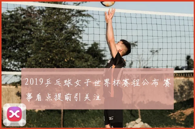 2019乒乓球女子世界杯赛程公布 赛事看点提前引关注