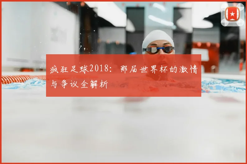 疯狂足球2018:那届世界杯的激情与争议全解析