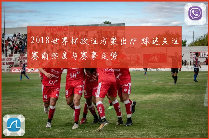 2018世界杯投注方案出炉 球迷关注赛前热度与赛事走势