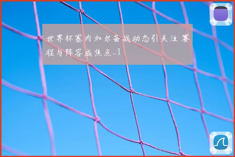 世界杯塞内加尔备战动态引关注 赛程与阵容成焦点_1