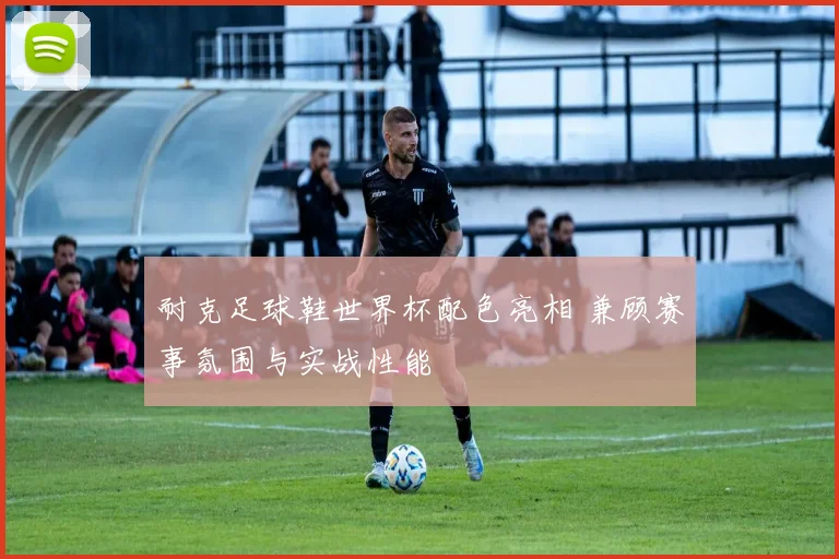 耐克足球鞋世界杯配色亮相 兼顾赛事氛围与实战性能