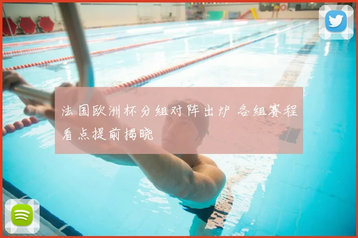 法国欧洲杯分组对阵出炉 各组赛程看点提前揭晓