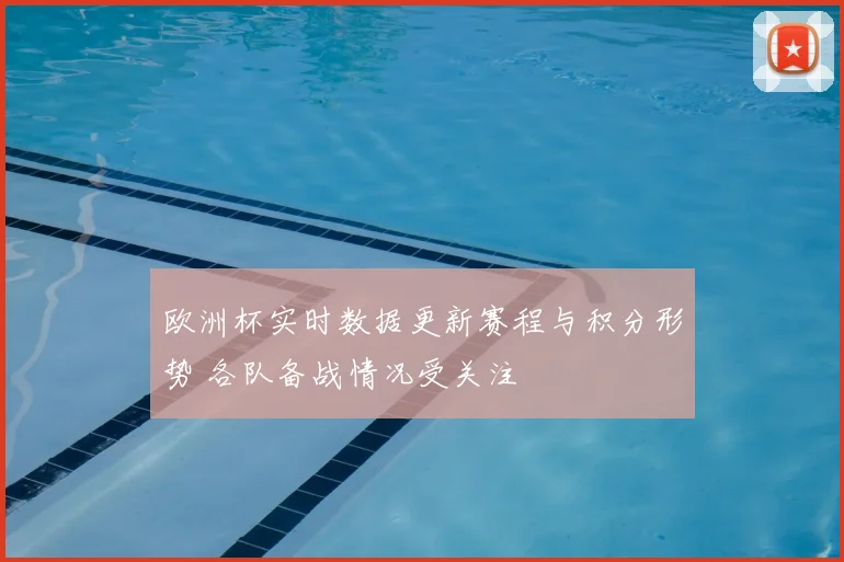 欧洲杯实时数据更新赛程与积分形势 各队备战情况受关注